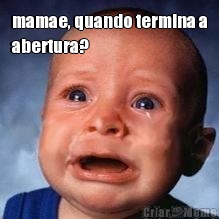 mamae, quando termina a
abertura? 