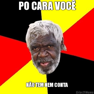 PO CARA VOC� N�O TEM NEM CONTA