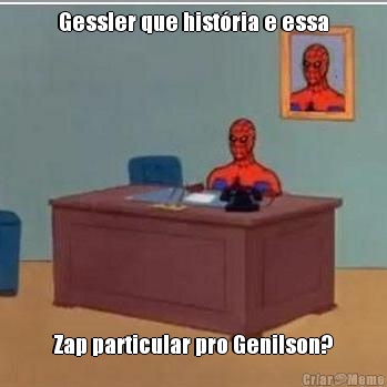 Gessler que hist�ria e essa Zap particular pro Genilson?