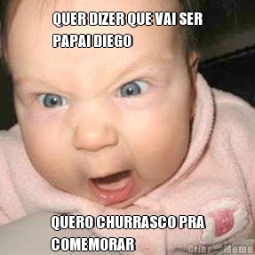QUER DIZER QUE VAI SER
PAPAI DIEGO QUERO CHURRASCO PRA
COMEMORAR