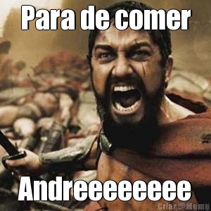 Para de comer Andreeeeeeee