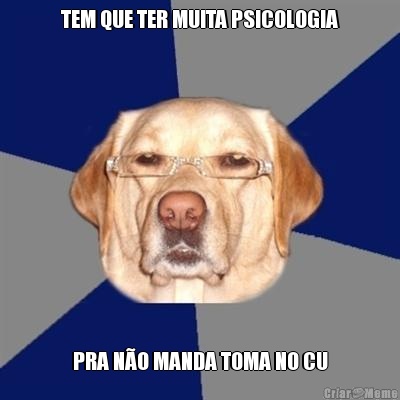TEM QUE TER MUITA PSICOLOGIA PRA N�O MANDA TOMA NO CU