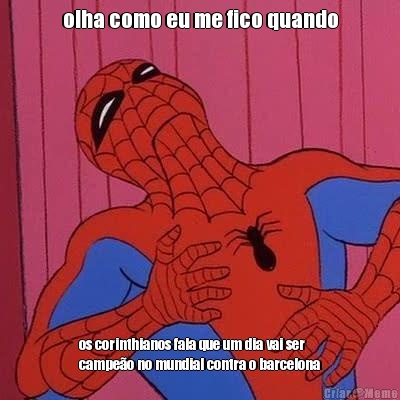olha como eu me fico quando os corinthianos fala que um dia vai ser
campe�o no mundial contra o barcelona