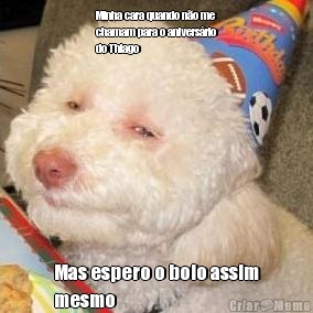 Minha cara quando n�o me
chamam para o anivers�rio
do Thiago  Mas espero o bolo assim
mesmo 