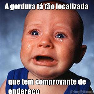 A gordura t� t�o localizada que tem comprovante de
endere�o