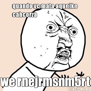 quando vc mata aquelke 
cahcorza we rnejrmsnm5rt