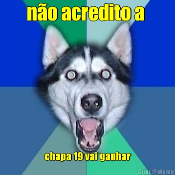 n�o acredito a  chapa 19 vai ganhar