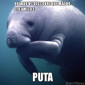 QUANDO VC DESCOBRE QUE M�E DO
SEU AMIGO E PUTA