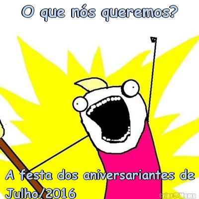 O que n�s queremos? A festa dos aniversariantes de
Julho/2016