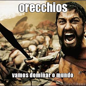 orecchios vamos dominar o mundo