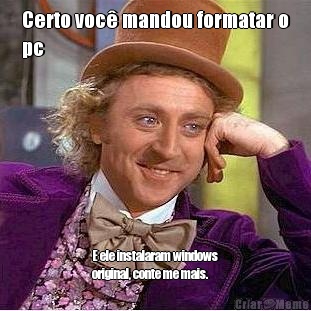 Certo voc� mandou formatar o
pc E ele instalaram windows
original, conte me mais.