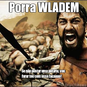 Porra WLADEM Se n�o postar uma putaria, vou
furar teu com essa facaaaa!