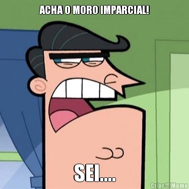 ACHA O MORO IMPARCIAL! SEI....