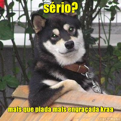 s�rio? mais que piada mais engra�ada kraa