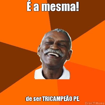� a mesma! de ser TRICAMPE�O PE.