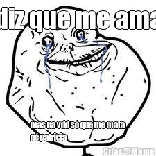 diz que me ama mas na vdd s� que me mata
n� patricia