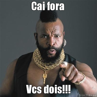 Cai fora  Vcs dois!!!