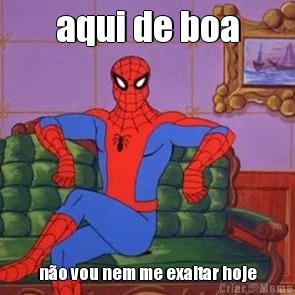 aqui de boa n�o vou nem me exaltar hoje