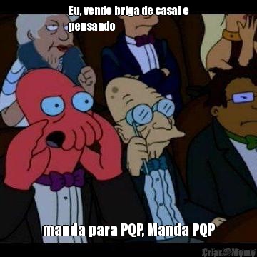 Eu, vendo briga de casal e
pensando  manda para PQP, Manda PQP