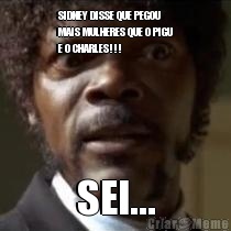 SIDNEY DISSE QUE PEGOU
MAIS MULHERES QUE O PIGU
E O CHARLES!!! SEI...