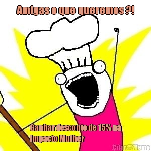 Amigas o que queremos ?! Ganhar desconto de 15% na
Impacto Mulher