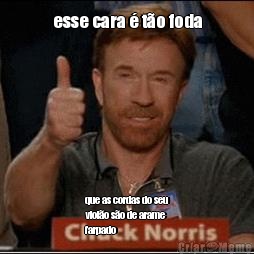 esse cara � t�o foda que as cordas do seu
viol�o s�o de arame
farpado