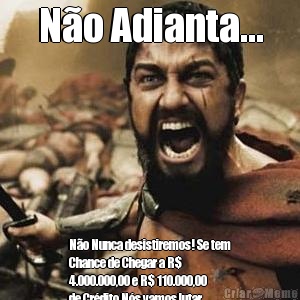N�o Adianta... N�o Nunca desistiremos! Se tem
Chance de Chegar a R$
4.000.000,00 e R$ 110.000,00
de Cr�dito N�s vamos lutar,
n�o importa o que falem! Aqui
� SPARTA! 