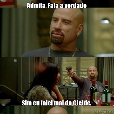 Admita. Fala a verdade Sim eu falei mal da Cleide. 