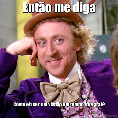 Ent�o me diga Como eh ser um viad�o em tempo integral?