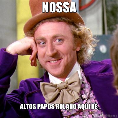 NOSSA ALTOS PAPOS ROLANO AQUI N�