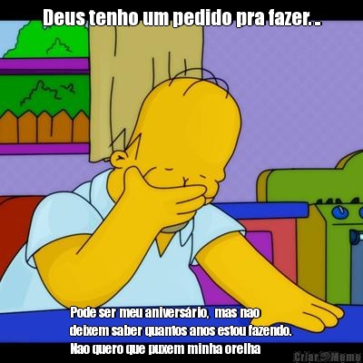 Deus tenho um pedido pra fazer. .. Pode ser meu anivers�rio,  mas nao
deixem saber quantos anos estou fazendo.
Nao quero que puxem minha orelha