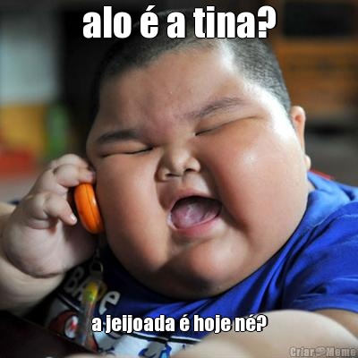 alo � a tina? a jeijoada � hoje n�?