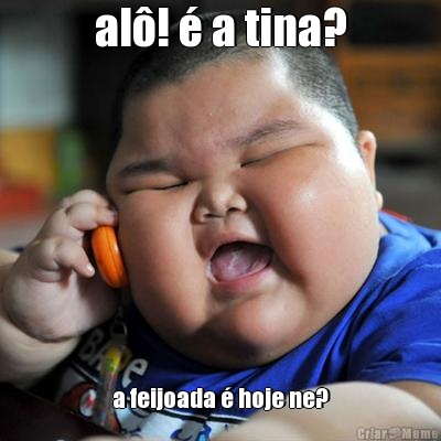 al�! � a tina? a feijoada � hoje ne?