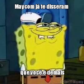 Maycom j� te disseram   que voc� � demais