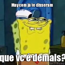 Maycom j� te disseram  que vc � demais?