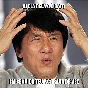AI ELA DIZ..VC � GATO EM SEGUIDA TEU PC TRAVA DE VEZ