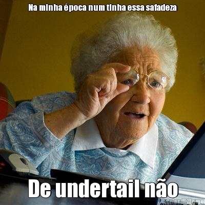 Na minha �poca num tinha essa safadeza De undertail n�o