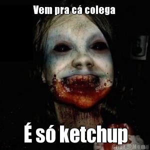 Vem pra c� colega � s� ketchup