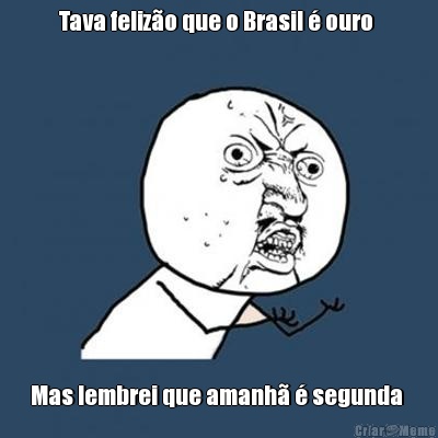 Tava feliz�o que o Brasil � ouro  Mas lembrei que amanh� � segunda 