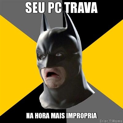 SEU PC TRAVA NA HORA MAIS IMPROPRIA