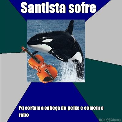 Santista sofre   Pq cortam a cabe�a do peixe e comem o
rabo