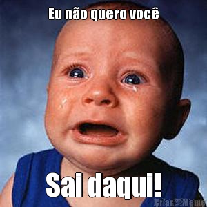 Eu n�o quero voc� Sai daqui!