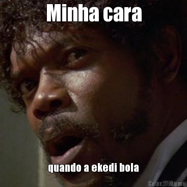 Minha cara quando a ekedi bola