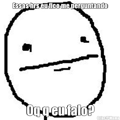 Essas hrs eu fico me perguntando Oq q eu falo?