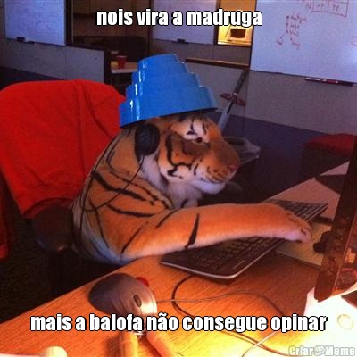 nois vira a madruga mais a balofa n�o consegue opinar
