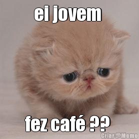 ei jovem  fez caf� ?? 