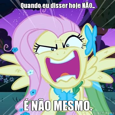 Quando eu disser hoje N�O... � N�O MESMO.