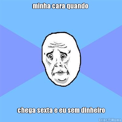 minha cara quando  chega sexta e eu sem dinheiro