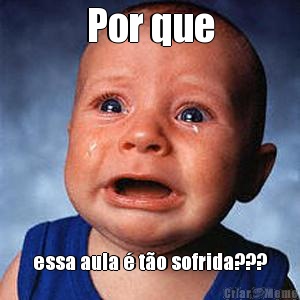 Por que essa aula � t�o sofrida???