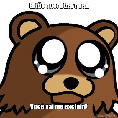 Ent�o quer Dizer que.... Voc� vai me excluir?